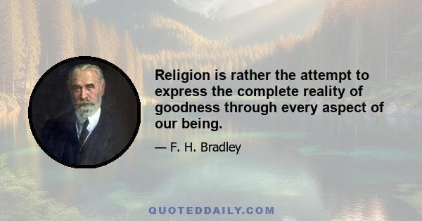 Religion is rather the attempt to express the complete reality of goodness through every aspect of our being.