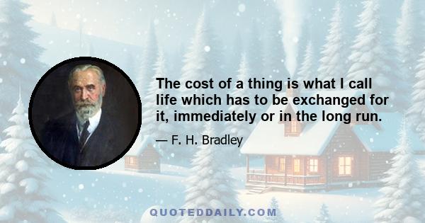 The cost of a thing is what I call life which has to be exchanged for it, immediately or in the long run.