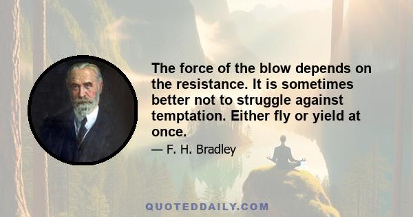 The force of the blow depends on the resistance. It is sometimes better not to struggle against temptation. Either fly or yield at once.