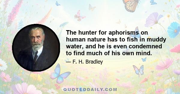 The hunter for aphorisms on human nature has to fish in muddy water, and he is even condemned to find much of his own mind.