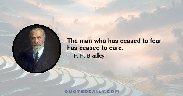 The man who has ceased to fear has ceased to care.