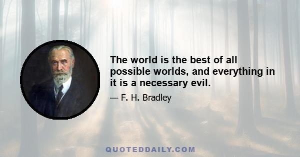 The world is the best of all possible worlds, and everything in it is a necessary evil.