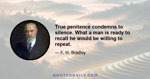 True penitence condemns to silence. What a man is ready to recall he would be willing to repeat.