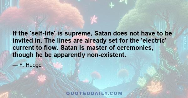 If the 'self-life' is supreme, Satan does not have to be invited in. The lines are already set for the 'electric' current to flow. Satan is master of ceremonies, though he be apparently non-existent.