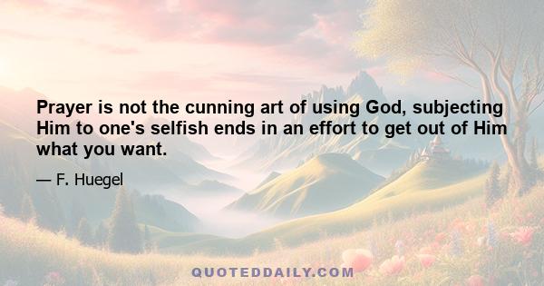 Prayer is not the cunning art of using God, subjecting Him to one's selfish ends in an effort to get out of Him what you want.