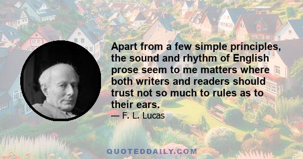 Apart from a few simple principles, the sound and rhythm of English prose seem to me matters where both writers and readers should trust not so much to rules as to their ears.