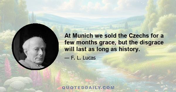 At Munich we sold the Czechs for a few months grace, but the disgrace will last as long as history.