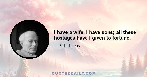 I have a wife, I have sons; all these hostages have I given to fortune.