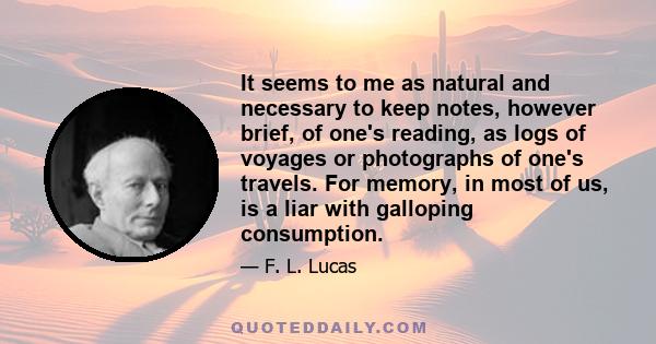 It seems to me as natural and necessary to keep notes, however brief, of one's reading, as logs of voyages or photographs of one's travels. For memory, in most of us, is a liar with galloping consumption.