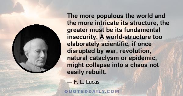 The more populous the world and the more intricate its structure, the greater must be its fundamental insecurity. A world-structure too elaborately scientific, if once disrupted by war, revolution, natural cataclysm or