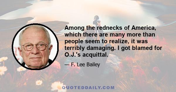 Among the rednecks of America, which there are many more than people seem to realize, it was terribly damaging. I got blamed for O.J.'s acquittal.