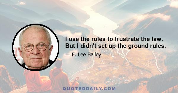 I use the rules to frustrate the law. But I didn't set up the ground rules.