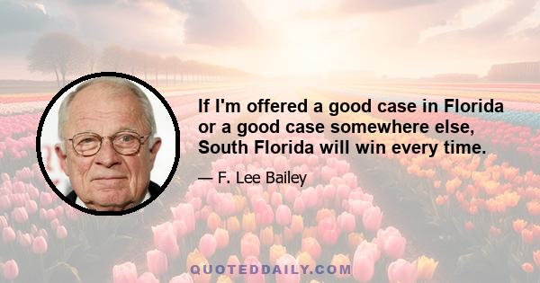 If I'm offered a good case in Florida or a good case somewhere else, South Florida will win every time.