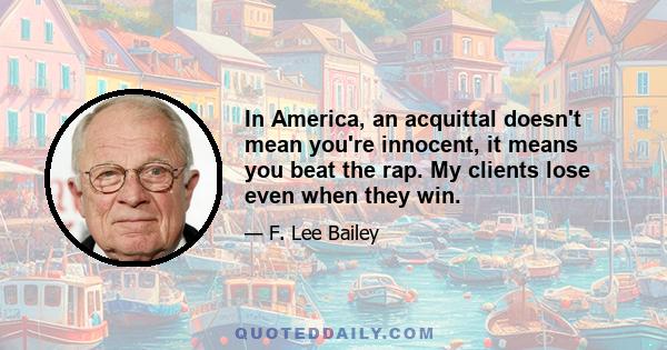 In America, an acquittal doesn't mean you're innocent, it means you beat the rap. My clients lose even when they win.