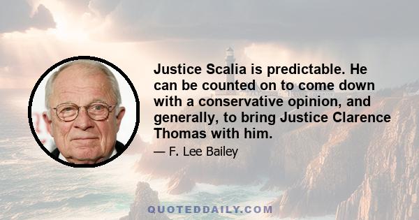 Justice Scalia is predictable. He can be counted on to come down with a conservative opinion, and generally, to bring Justice Clarence Thomas with him.