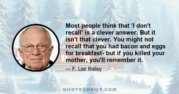 Most people think that 'I don't recall' is a clever answer. But it isn't that clever. You might not recall that you had bacon and eggs for breakfast- but if you killed your mother, you'll remember it.