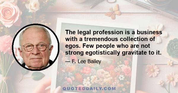 The legal profession is a business with a tremendous collection of egos. Few people who are not strong egotistically gravitate to it.