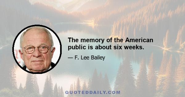 The memory of the American public is about six weeks.