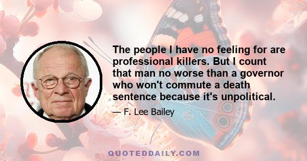 The people I have no feeling for are professional killers. But I count that man no worse than a governor who won't commute a death sentence because it's unpolitical.