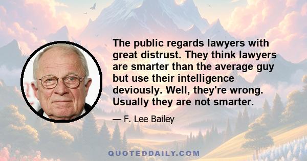 The public regards lawyers with great distrust. They think lawyers are smarter than the average guy but use their intelligence deviously. Well, they're wrong. Usually they are not smarter.