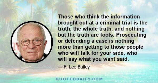 Those who think the information brought out at a criminal trial is the truth, the whole truth, and nothing but the truth are fools. Prosecuting or defending a case is nothing more than getting to those people who will