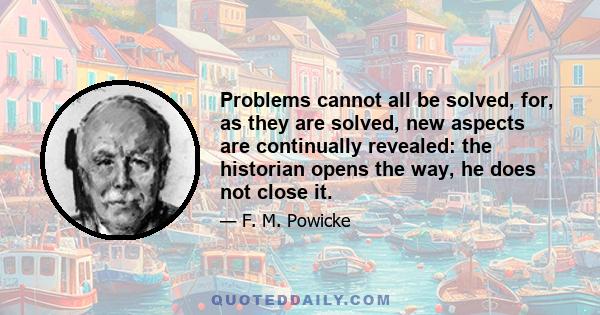 Problems cannot all be solved, for, as they are solved, new aspects are continually revealed: the historian opens the way, he does not close it.