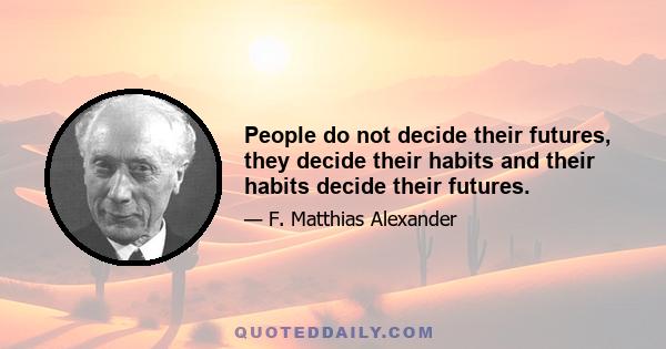 People do not decide their futures, they decide their habits and their habits decide their futures.