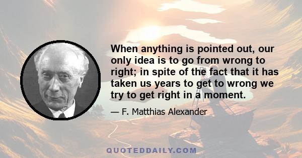 When anything is pointed out, our only idea is to go from wrong to right; in spite of the fact that it has taken us years to get to wrong we try to get right in a moment.