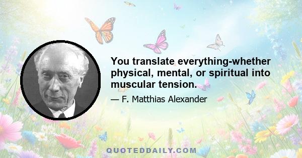 You translate everything-whether physical, mental, or spiritual into muscular tension.