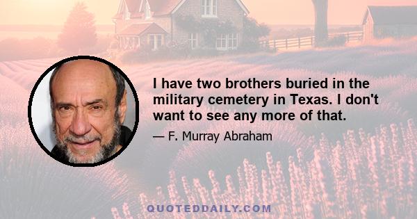 I have two brothers buried in the military cemetery in Texas. I don't want to see any more of that.