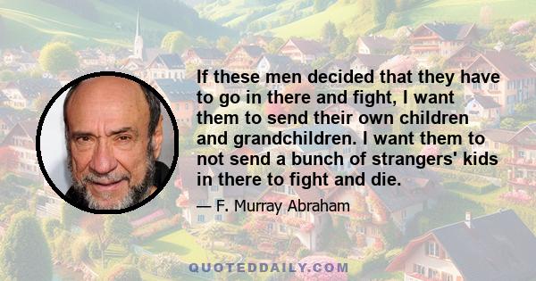 If these men decided that they have to go in there and fight, I want them to send their own children and grandchildren. I want them to not send a bunch of strangers' kids in there to fight and die.