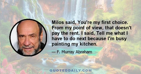 Milos said, You're my first choice. From my point of view, that doesn't pay the rent. I said, Tell me what I have to do next because I'm busy painting my kitchen.