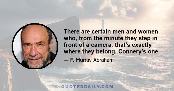 There are certain men and women who, from the minute they step in front of a camera, that's exactly where they belong. Connery's one.