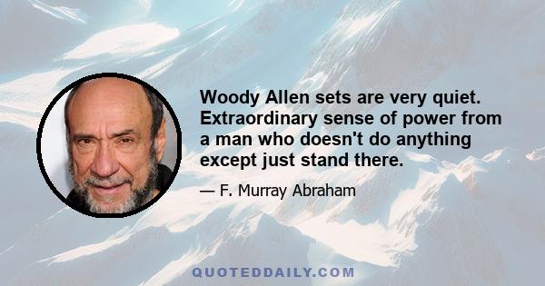 Woody Allen sets are very quiet. Extraordinary sense of power from a man who doesn't do anything except just stand there.