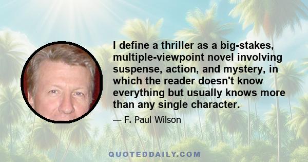 I define a thriller as a big-stakes, multiple-viewpoint novel involving suspense, action, and mystery, in which the reader doesn't know everything but usually knows more than any single character.