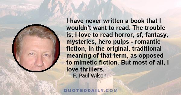 I have never written a book that I wouldn't want to read. The trouble is, I love to read horror, sf, fantasy, mysteries, hero pulps - romantic fiction, in the original, traditional meaning of that term, as opposed to