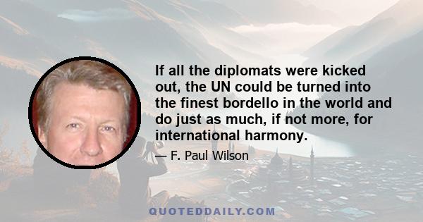 If all the diplomats were kicked out, the UN could be turned into the finest bordello in the world and do just as much, if not more, for international harmony.