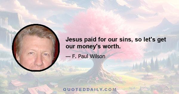 Jesus paid for our sins, so let's get our money's worth.