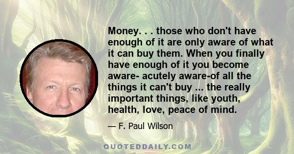 Money. . . those who don't have enough of it are only aware of what it can buy them. When you finally have enough of it you become aware- acutely aware-of all the things it can't buy ... the really important things,