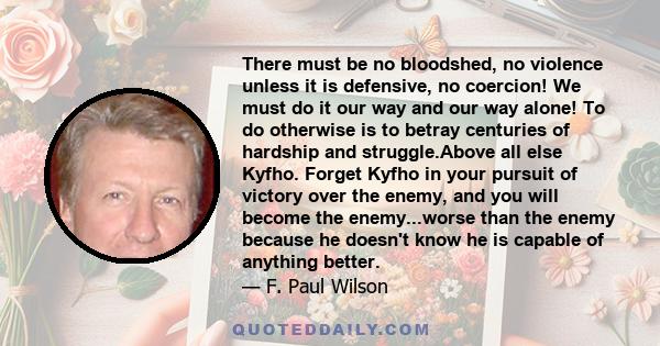 There must be no bloodshed, no violence unless it is defensive, no coercion! We must do it our way and our way alone! To do otherwise is to betray centuries of hardship and struggle.Above all else Kyfho. Forget Kyfho in 