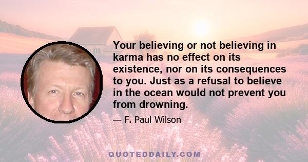 Your believing or not believing in karma has no effect on its existence, nor on its consequences to you. Just as a refusal to believe in the ocean would not prevent you from drowning.