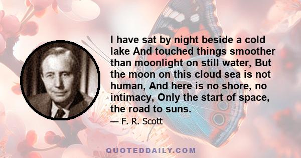 I have sat by night beside a cold lake And touched things smoother than moonlight on still water, But the moon on this cloud sea is not human, And here is no shore, no intimacy, Only the start of space, the road to suns.