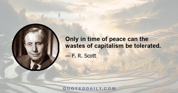 Only in time of peace can the wastes of capitalism be tolerated.