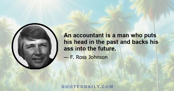 An accountant is a man who puts his head in the past and backs his ass into the future.