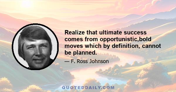 Realize that ultimate success comes from opportunistic,bold moves which by definition, cannot be planned.