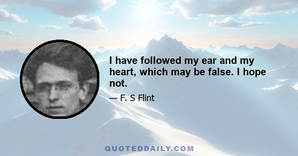 I have followed my ear and my heart, which may be false. I hope not.