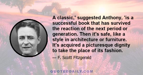 A classic,' suggested Anthony, 'is a successful book that has survived the reaction of the next period or generation. Then it's safe, like a style in architecture or furniture. It's acquired a picturesque dignity to