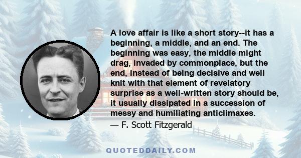 A love affair is like a short story--it has a beginning, a middle, and an end. The beginning was easy, the middle might drag, invaded by commonplace, but the end, instead of being decisive and well knit with that