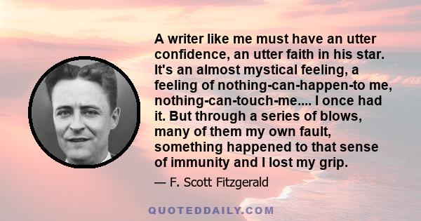 A writer like me must have an utter confidence, an utter faith in his star. It's an almost mystical feeling, a feeling of nothing-can-happen-to me, nothing-can-touch-me.... I once had it. But through a series of blows,