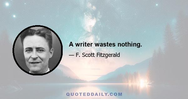 A writer wastes nothing.